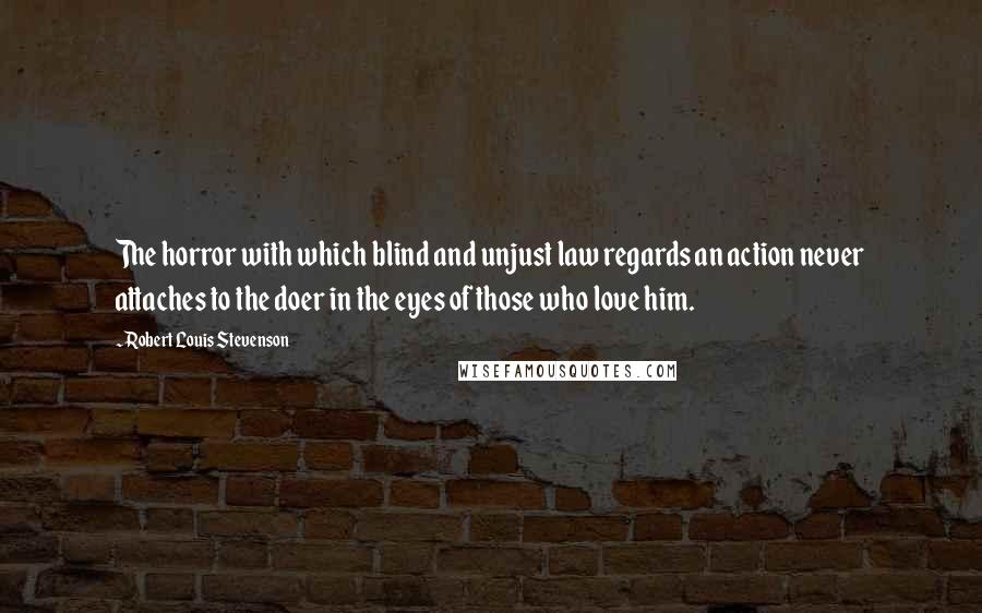 Robert Louis Stevenson Quotes: The horror with which blind and unjust law regards an action never attaches to the doer in the eyes of those who love him.