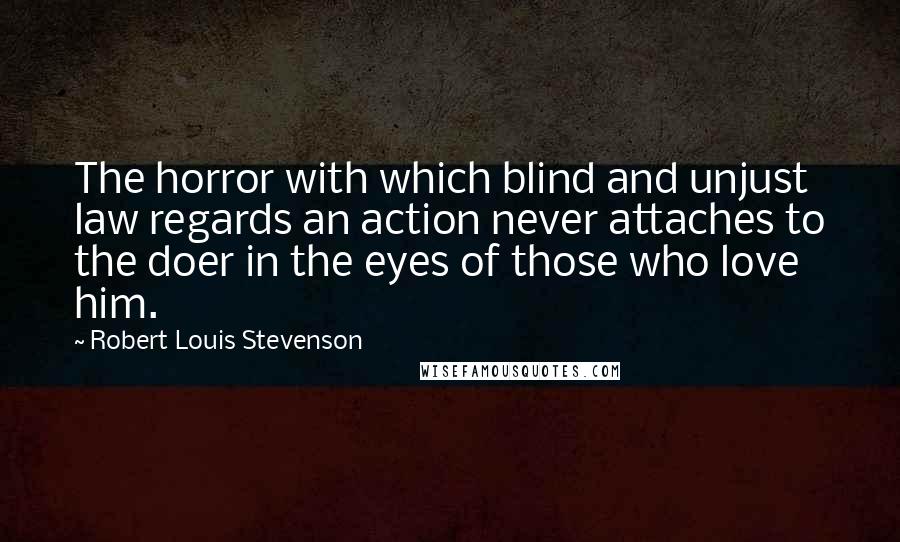 Robert Louis Stevenson Quotes: The horror with which blind and unjust law regards an action never attaches to the doer in the eyes of those who love him.
