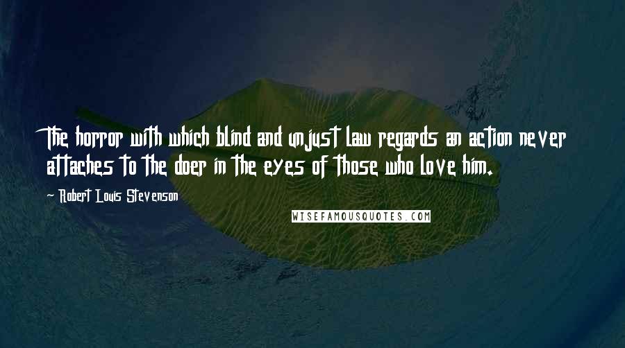 Robert Louis Stevenson Quotes: The horror with which blind and unjust law regards an action never attaches to the doer in the eyes of those who love him.