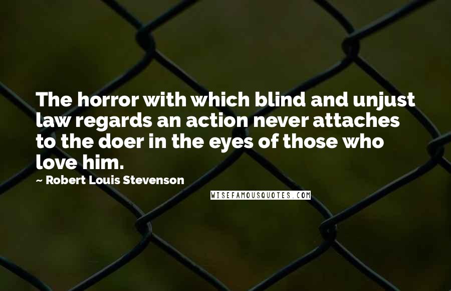 Robert Louis Stevenson Quotes: The horror with which blind and unjust law regards an action never attaches to the doer in the eyes of those who love him.