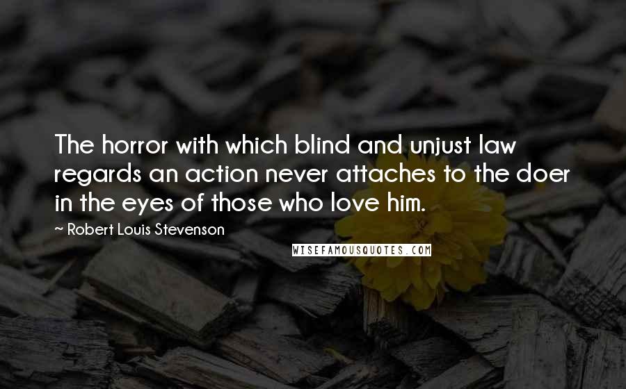 Robert Louis Stevenson Quotes: The horror with which blind and unjust law regards an action never attaches to the doer in the eyes of those who love him.