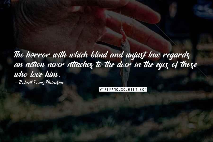 Robert Louis Stevenson Quotes: The horror with which blind and unjust law regards an action never attaches to the doer in the eyes of those who love him.
