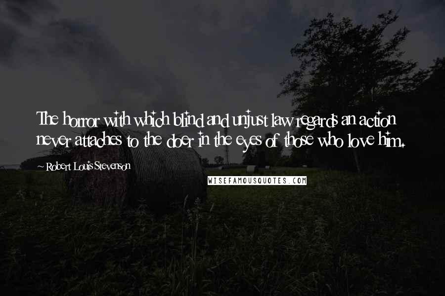 Robert Louis Stevenson Quotes: The horror with which blind and unjust law regards an action never attaches to the doer in the eyes of those who love him.