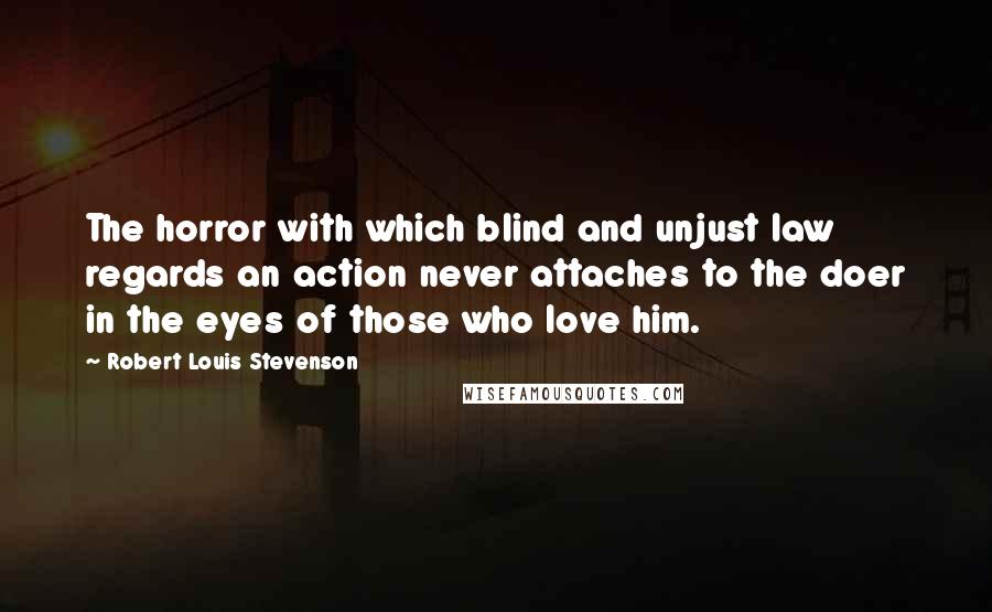 Robert Louis Stevenson Quotes: The horror with which blind and unjust law regards an action never attaches to the doer in the eyes of those who love him.