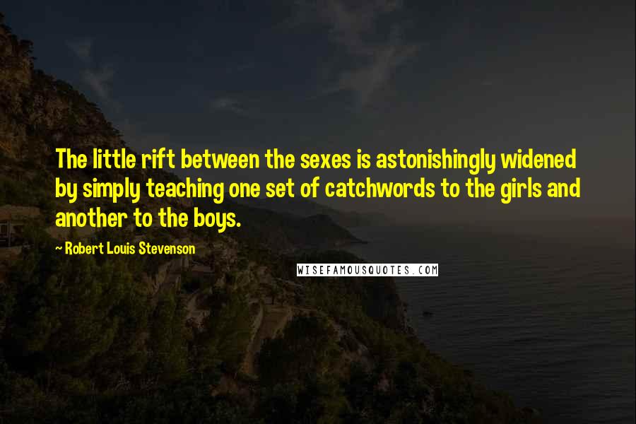 Robert Louis Stevenson Quotes: The little rift between the sexes is astonishingly widened by simply teaching one set of catchwords to the girls and another to the boys.