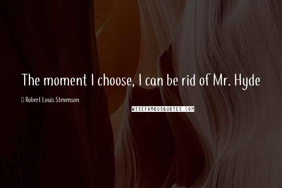 Robert Louis Stevenson Quotes: The moment I choose, I can be rid of Mr. Hyde