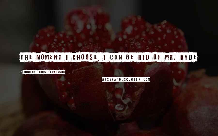 Robert Louis Stevenson Quotes: The moment I choose, I can be rid of Mr. Hyde