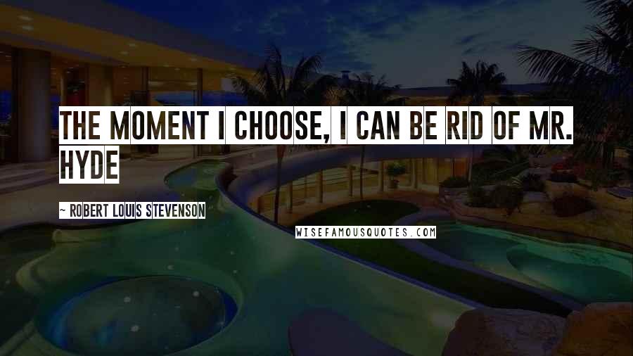 Robert Louis Stevenson Quotes: The moment I choose, I can be rid of Mr. Hyde