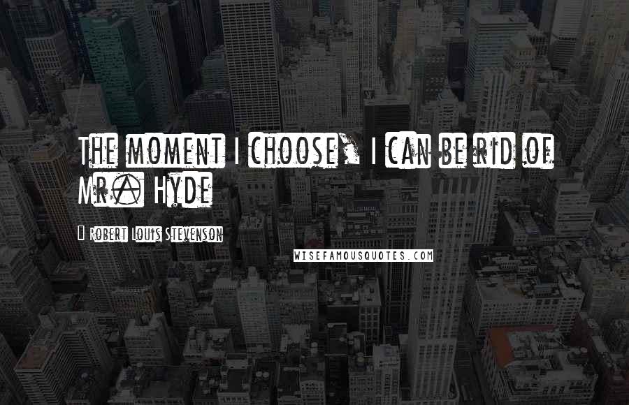 Robert Louis Stevenson Quotes: The moment I choose, I can be rid of Mr. Hyde
