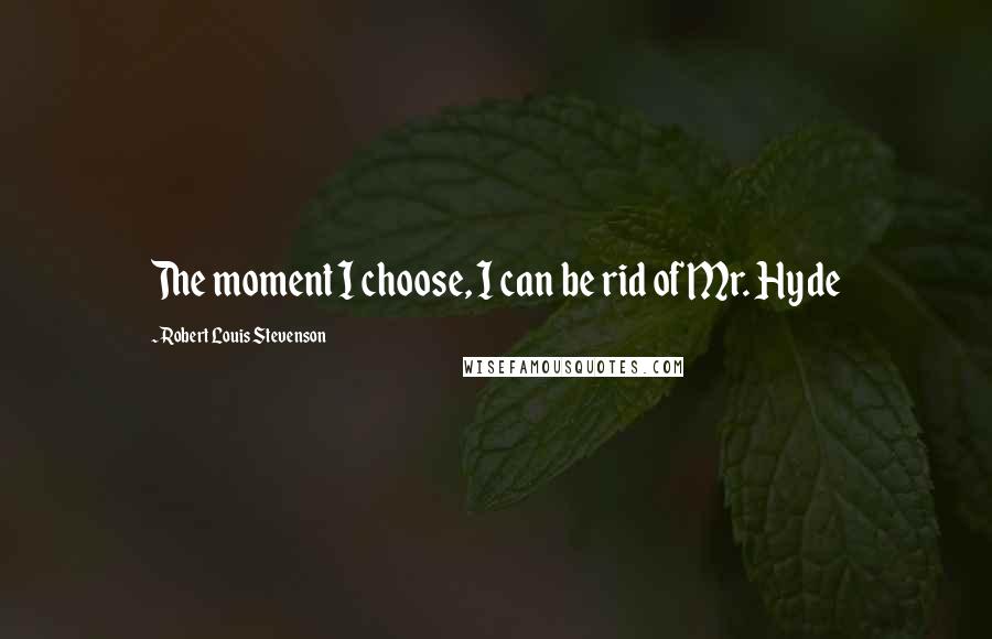 Robert Louis Stevenson Quotes: The moment I choose, I can be rid of Mr. Hyde