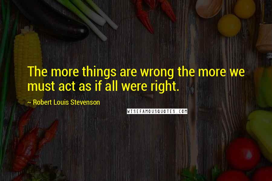 Robert Louis Stevenson Quotes: The more things are wrong the more we must act as if all were right.