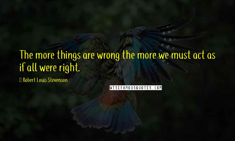 Robert Louis Stevenson Quotes: The more things are wrong the more we must act as if all were right.
