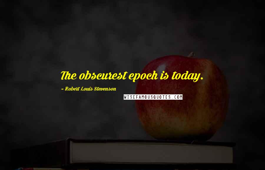 Robert Louis Stevenson Quotes: The obscurest epoch is today.