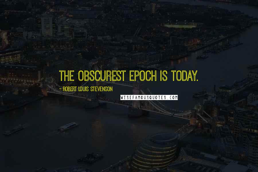 Robert Louis Stevenson Quotes: The obscurest epoch is today.