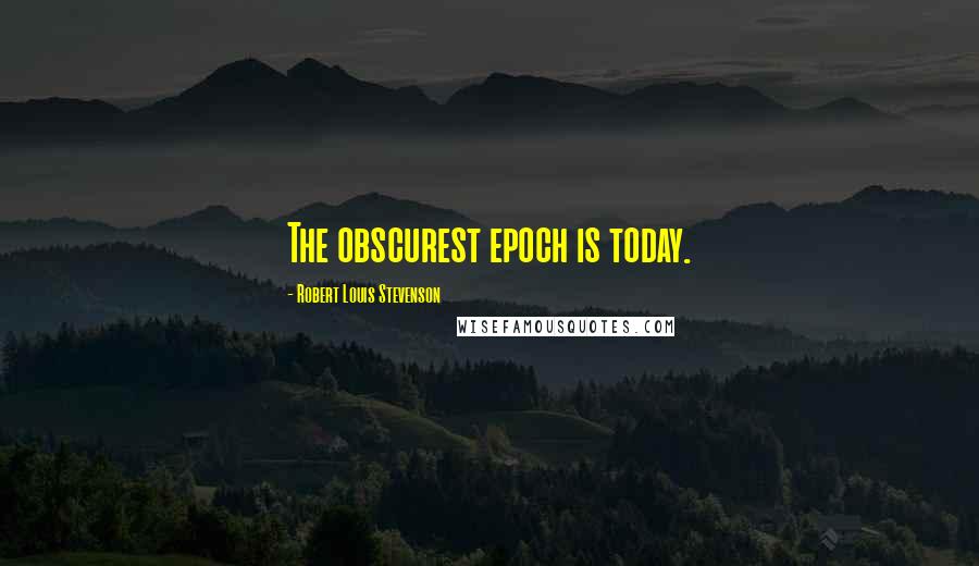 Robert Louis Stevenson Quotes: The obscurest epoch is today.