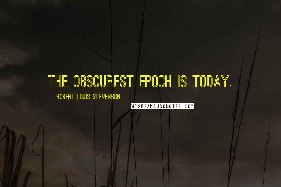 Robert Louis Stevenson Quotes: The obscurest epoch is today.