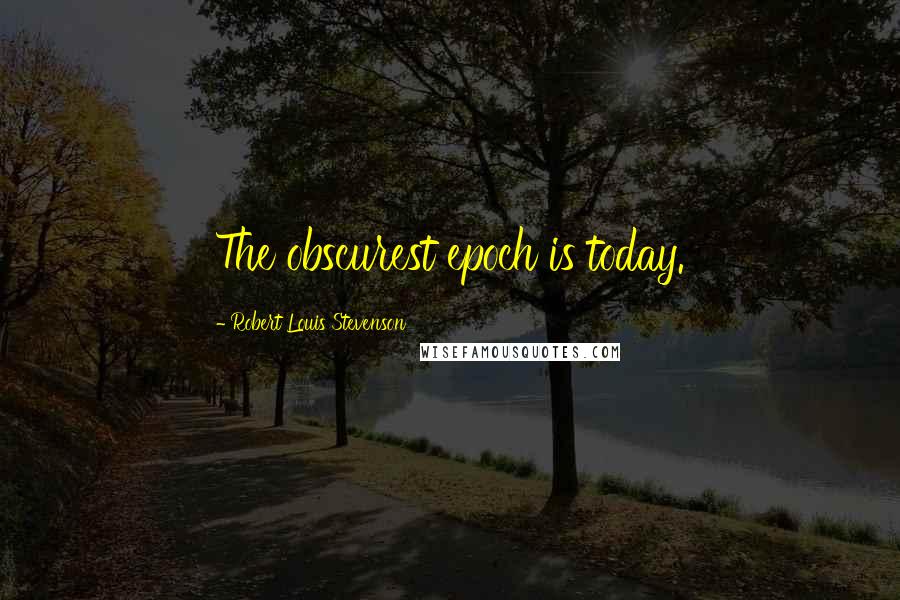 Robert Louis Stevenson Quotes: The obscurest epoch is today.