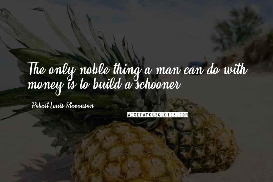Robert Louis Stevenson Quotes: The only noble thing a man can do with money is to build a schooner.