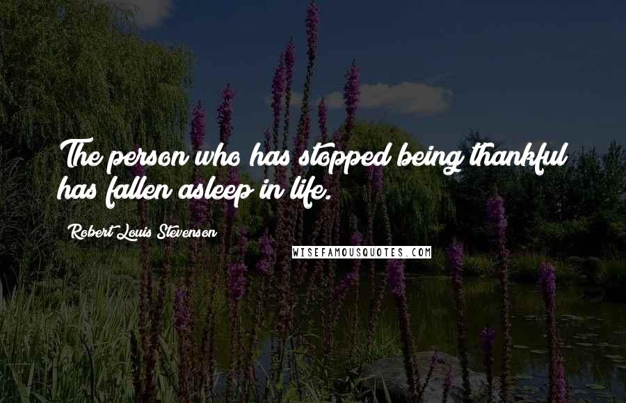 Robert Louis Stevenson Quotes: The person who has stopped being thankful has fallen asleep in life.