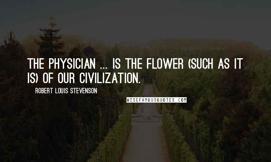 Robert Louis Stevenson Quotes: The physician ... is the flower (such as it is) of our civilization.