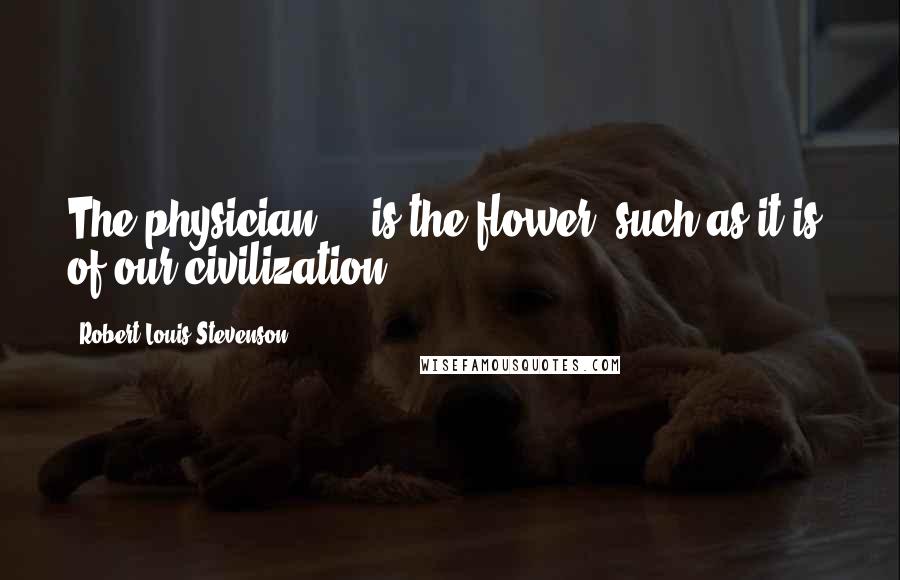 Robert Louis Stevenson Quotes: The physician ... is the flower (such as it is) of our civilization.