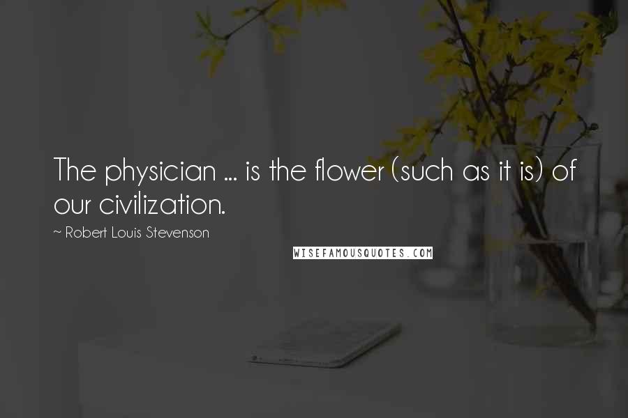 Robert Louis Stevenson Quotes: The physician ... is the flower (such as it is) of our civilization.