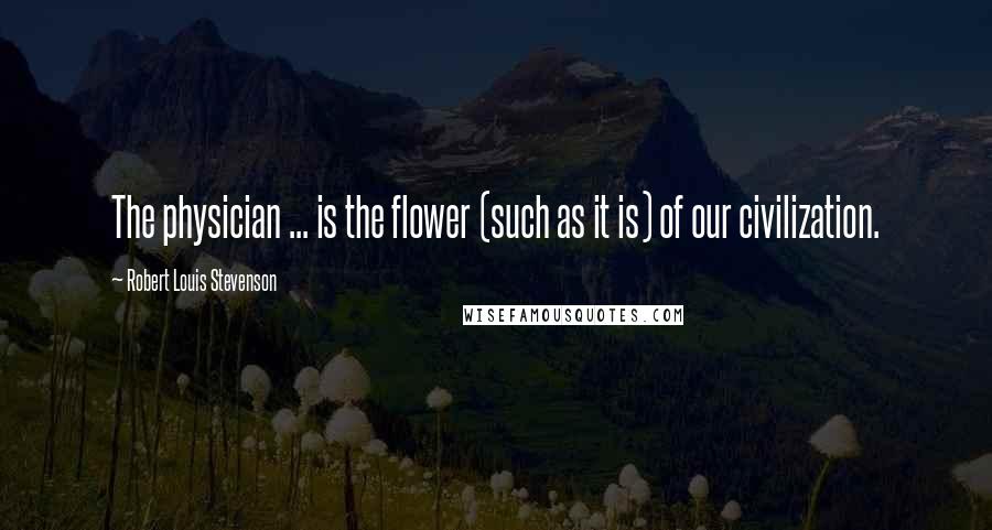 Robert Louis Stevenson Quotes: The physician ... is the flower (such as it is) of our civilization.