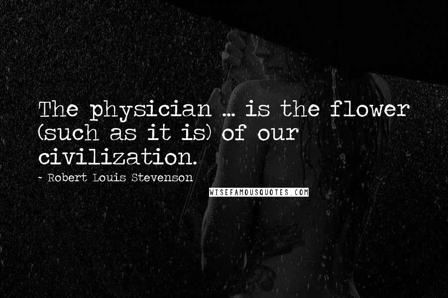 Robert Louis Stevenson Quotes: The physician ... is the flower (such as it is) of our civilization.