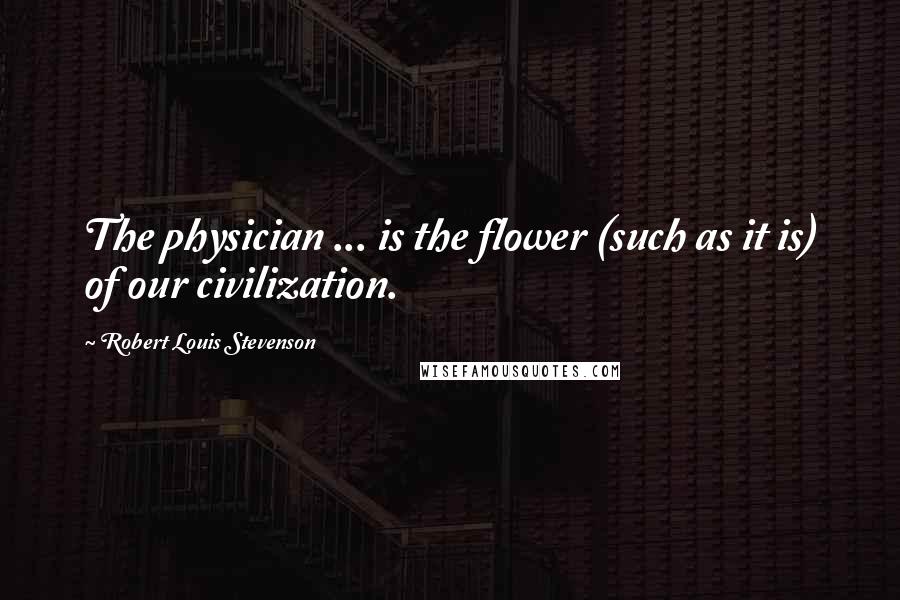Robert Louis Stevenson Quotes: The physician ... is the flower (such as it is) of our civilization.