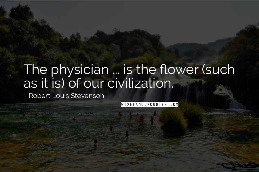 Robert Louis Stevenson Quotes: The physician ... is the flower (such as it is) of our civilization.