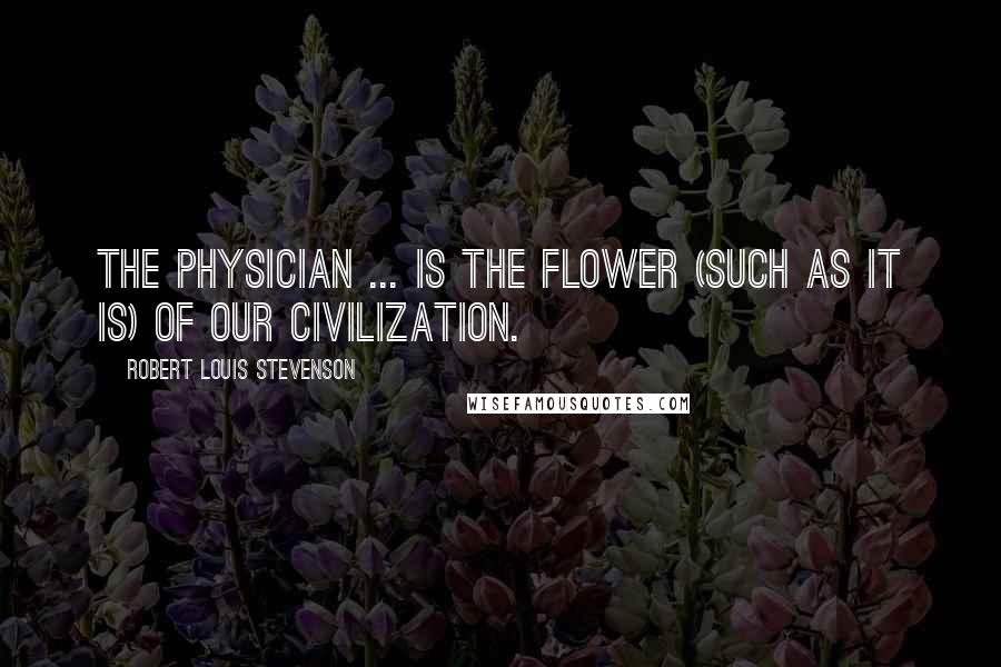 Robert Louis Stevenson Quotes: The physician ... is the flower (such as it is) of our civilization.