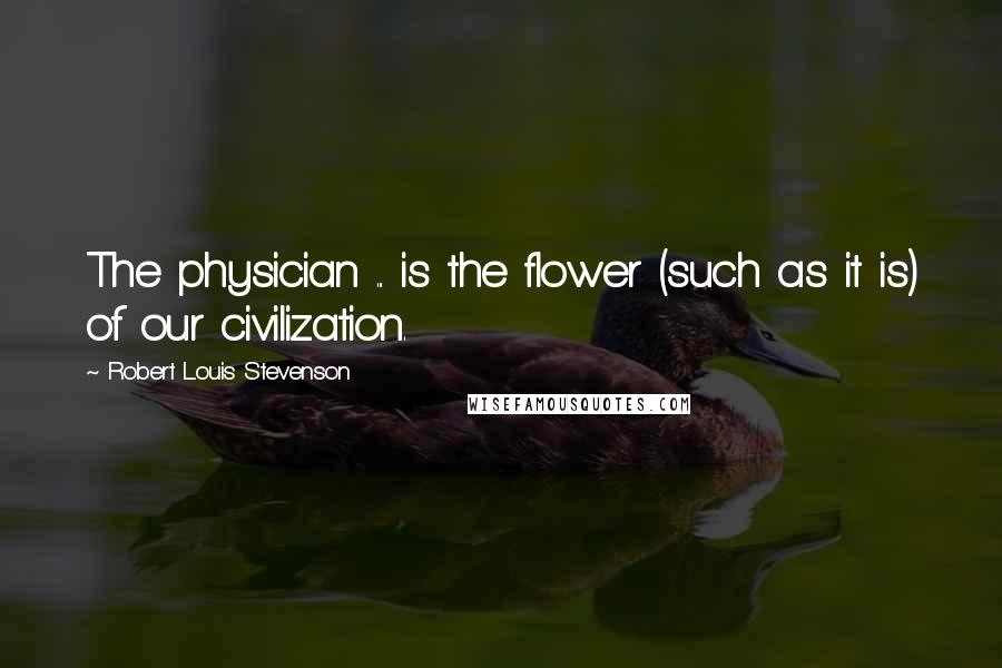 Robert Louis Stevenson Quotes: The physician ... is the flower (such as it is) of our civilization.