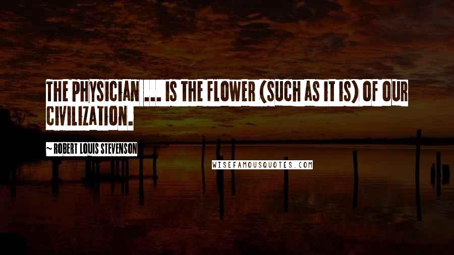 Robert Louis Stevenson Quotes: The physician ... is the flower (such as it is) of our civilization.