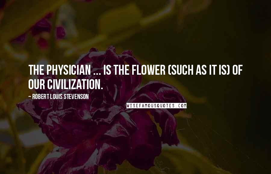 Robert Louis Stevenson Quotes: The physician ... is the flower (such as it is) of our civilization.