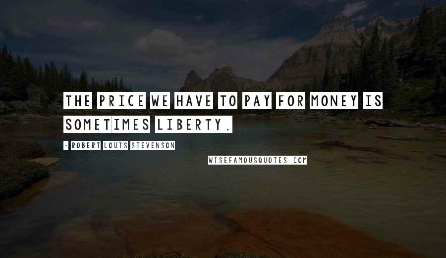 Robert Louis Stevenson Quotes: The price we have to pay for money is sometimes liberty.