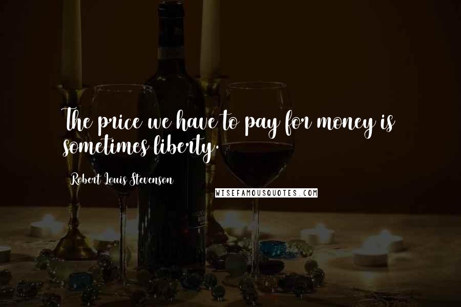 Robert Louis Stevenson Quotes: The price we have to pay for money is sometimes liberty.