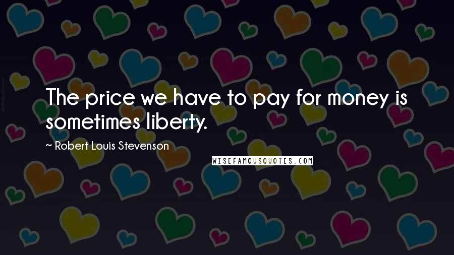 Robert Louis Stevenson Quotes: The price we have to pay for money is sometimes liberty.