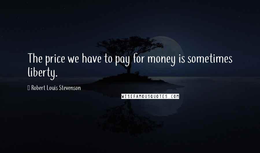 Robert Louis Stevenson Quotes: The price we have to pay for money is sometimes liberty.