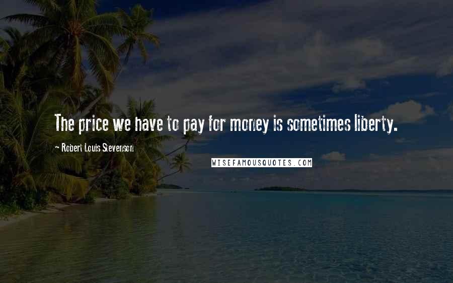 Robert Louis Stevenson Quotes: The price we have to pay for money is sometimes liberty.