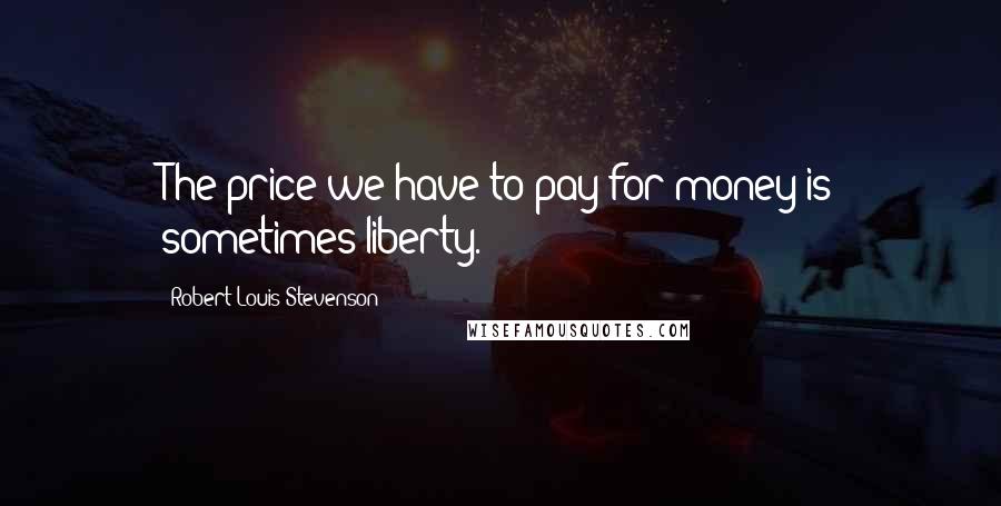 Robert Louis Stevenson Quotes: The price we have to pay for money is sometimes liberty.