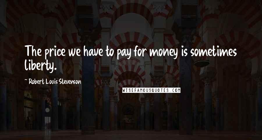 Robert Louis Stevenson Quotes: The price we have to pay for money is sometimes liberty.