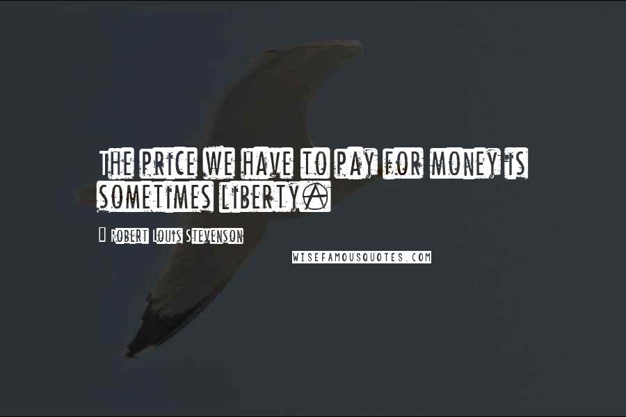 Robert Louis Stevenson Quotes: The price we have to pay for money is sometimes liberty.