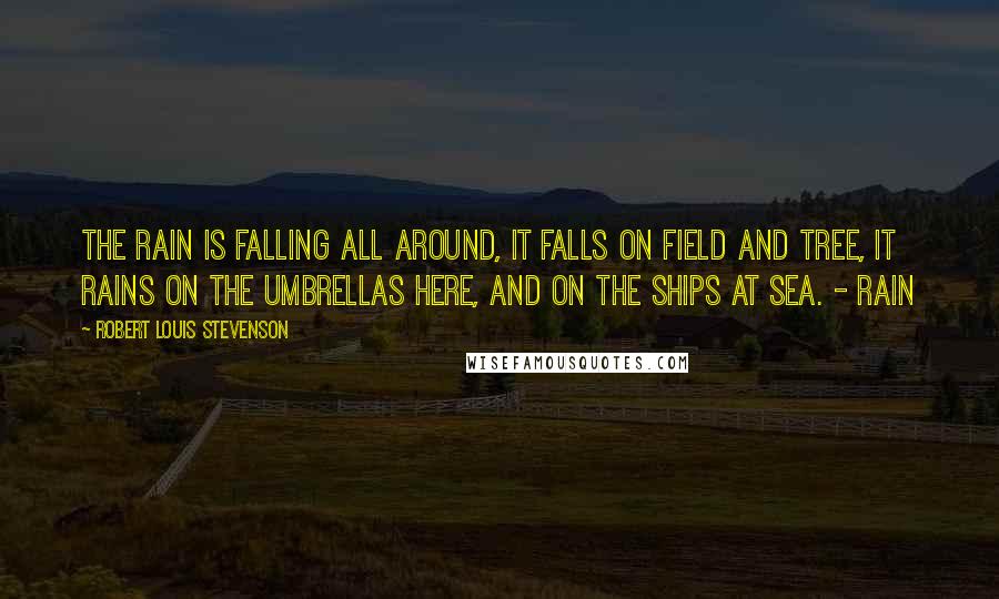 Robert Louis Stevenson Quotes: The rain is falling all around, It falls on field and tree, It rains on the umbrellas here, And on the ships at sea. - Rain