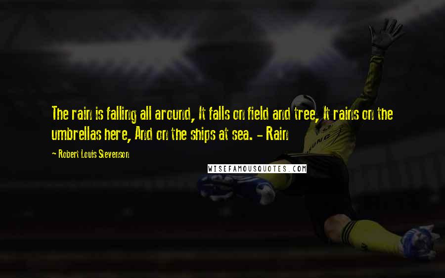 Robert Louis Stevenson Quotes: The rain is falling all around, It falls on field and tree, It rains on the umbrellas here, And on the ships at sea. - Rain