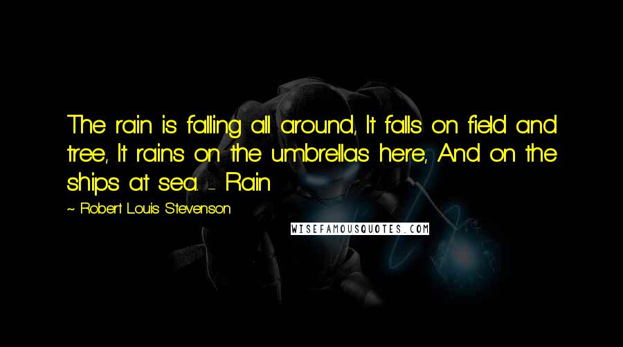 Robert Louis Stevenson Quotes: The rain is falling all around, It falls on field and tree, It rains on the umbrellas here, And on the ships at sea. - Rain