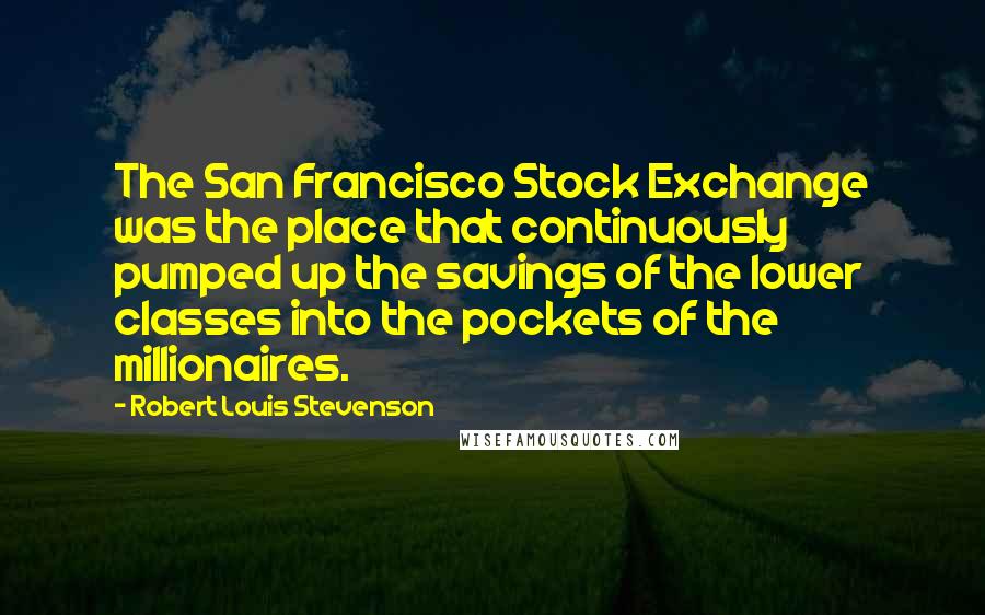 Robert Louis Stevenson Quotes: The San Francisco Stock Exchange was the place that continuously pumped up the savings of the lower classes into the pockets of the millionaires.