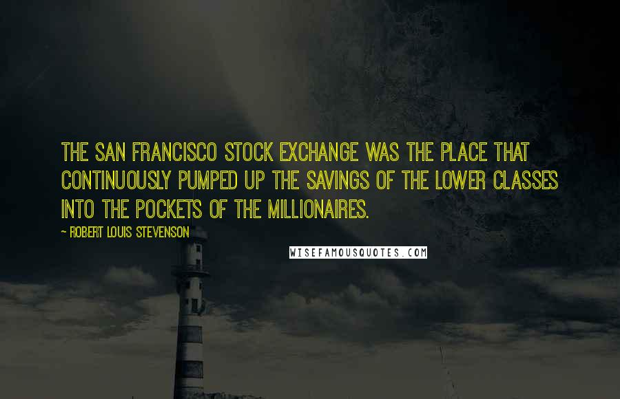 Robert Louis Stevenson Quotes: The San Francisco Stock Exchange was the place that continuously pumped up the savings of the lower classes into the pockets of the millionaires.