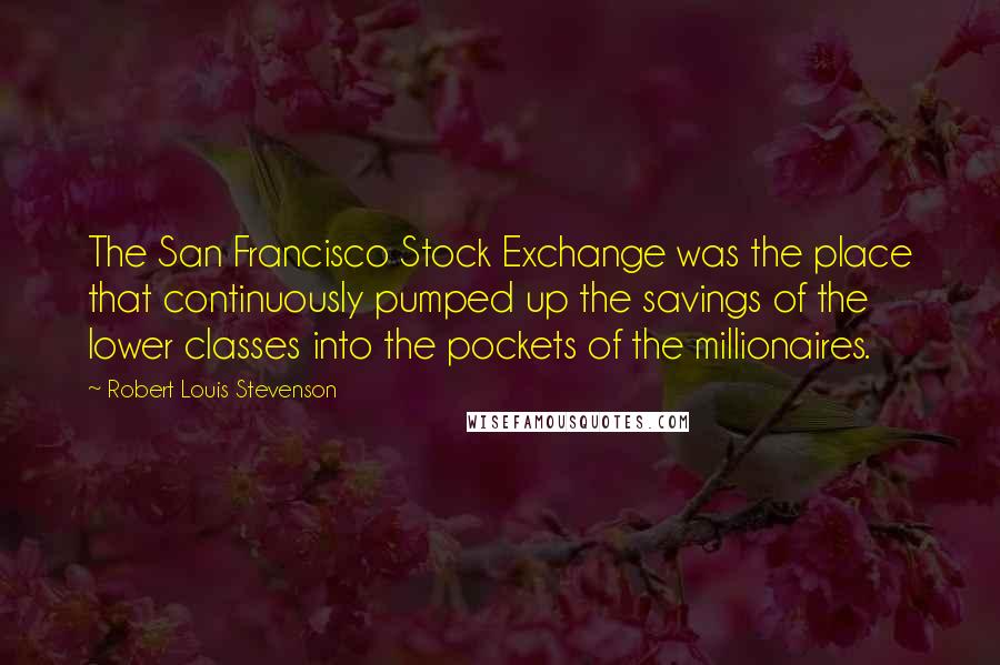 Robert Louis Stevenson Quotes: The San Francisco Stock Exchange was the place that continuously pumped up the savings of the lower classes into the pockets of the millionaires.