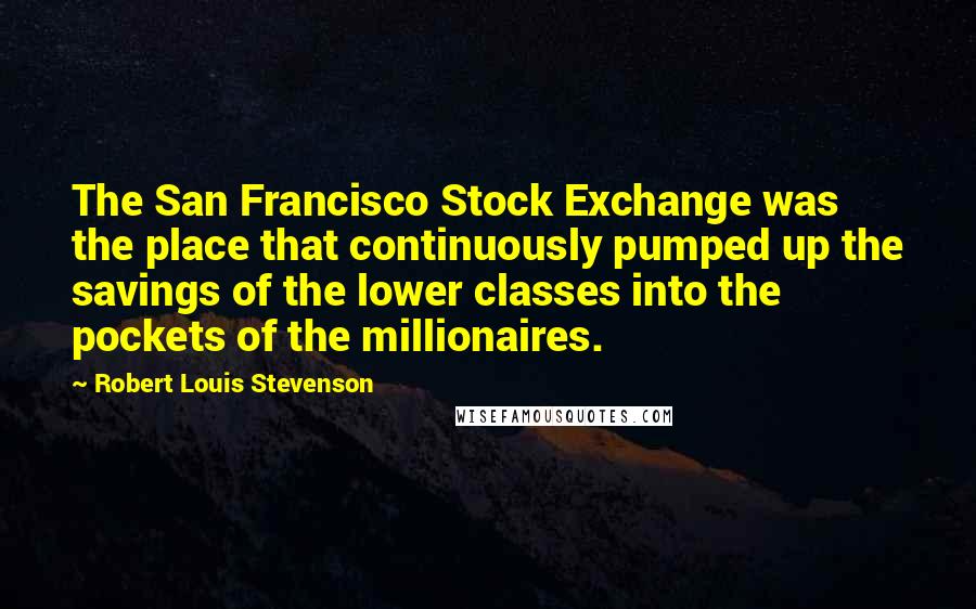 Robert Louis Stevenson Quotes: The San Francisco Stock Exchange was the place that continuously pumped up the savings of the lower classes into the pockets of the millionaires.