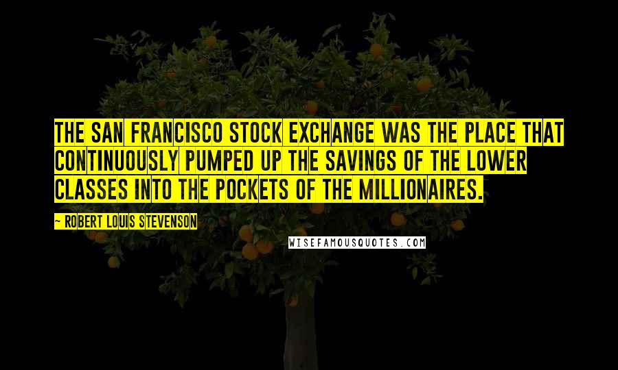 Robert Louis Stevenson Quotes: The San Francisco Stock Exchange was the place that continuously pumped up the savings of the lower classes into the pockets of the millionaires.